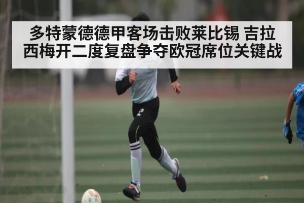 多特蒙德德甲客场击败莱比锡 吉拉西梅开二度复盘争夺欧冠席位关键战